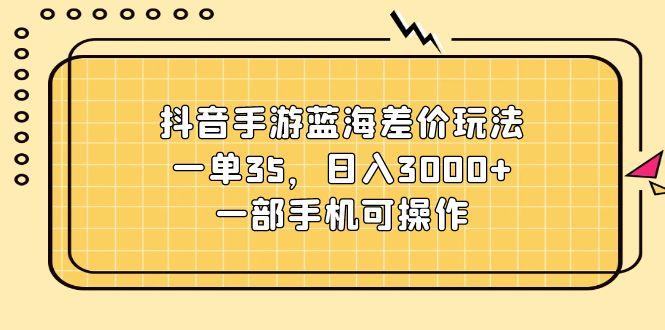 抖音手游蓝海差价玩法，一单35，日入3000+，一部手机可操作-木白网创