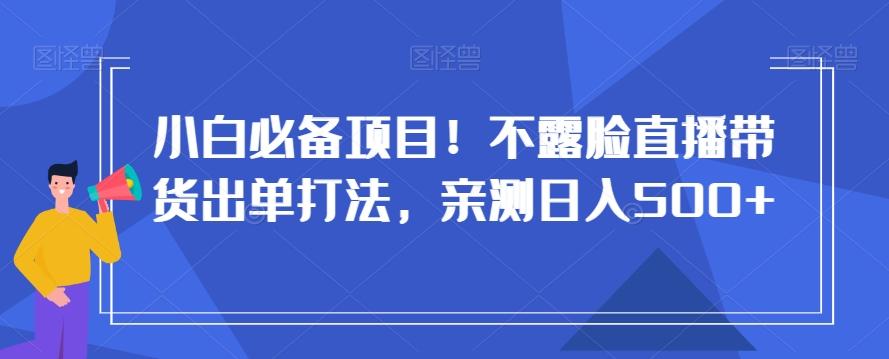 小白必备项目！不露脸直播带货出单打法，亲测日入500+【揭秘】-木白网创
