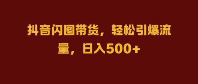 抖音闪图带货，轻松引爆流量，日入几张【揭秘】-木白网创