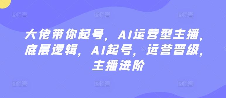 大佬带你起号，AI运营型主播，底层逻辑，AI起号，运营晋级，主播进阶-木白网创