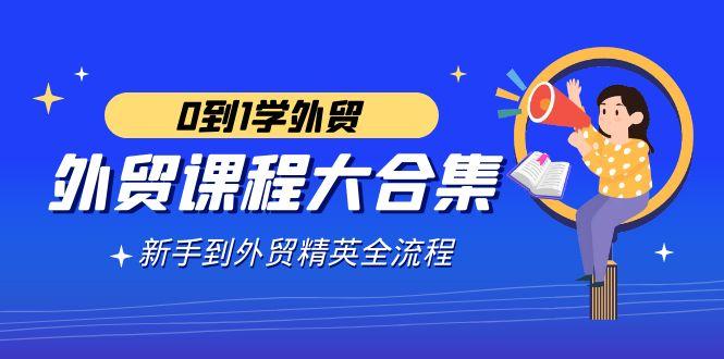 外贸-课程大合集，0到1学外贸，新手到外贸精英全流程(180节课)-木白网创