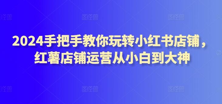 2024手把手教你玩转小红书店铺，红薯店铺运营从小白到大神-木白网创