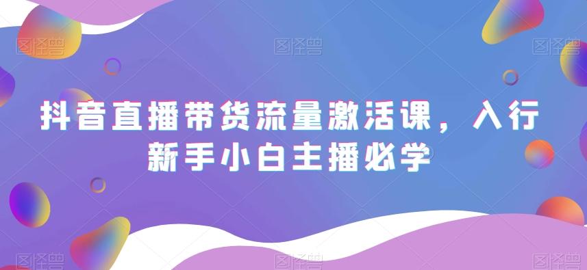 抖音直播带货流量激活课，入行新手小白主播必学-木白网创