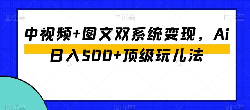 中视频+图文双系统变现，Ai日入500+顶级玩儿法-木白网创