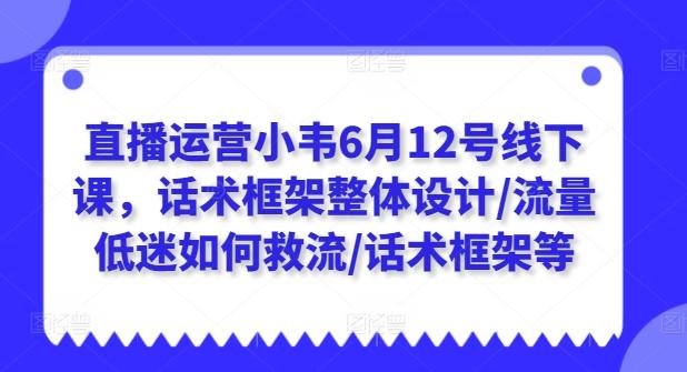 直播运营小韦6月12号线下课，话术框架整体设计/流量低迷如何救流/话术框架等-木白网创