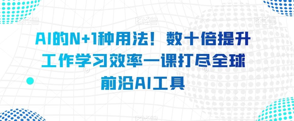 AI的N+1种用法！数十倍提升工作学习效率一课打尽全球前沿AI工具-木白网创