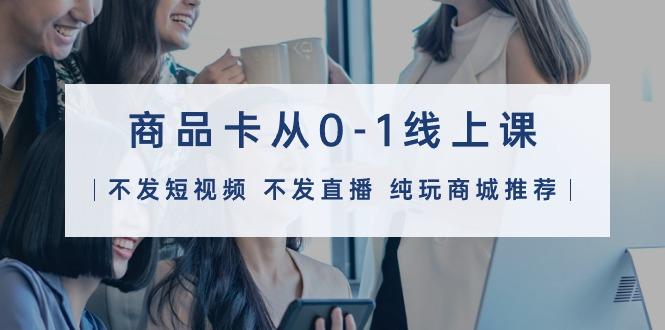 (9834期)商品卡从0-1线上课(不发短视频 不发直播 纯玩商城推荐)32节课-木白网创