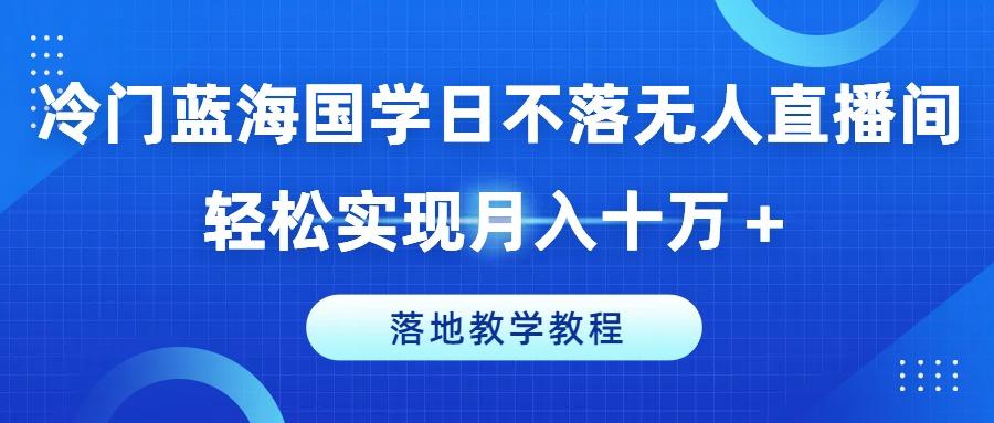 冷门蓝海国学日不落无人直播间，轻松实现月入十万+，落地教学教程【揭秘】-木白网创