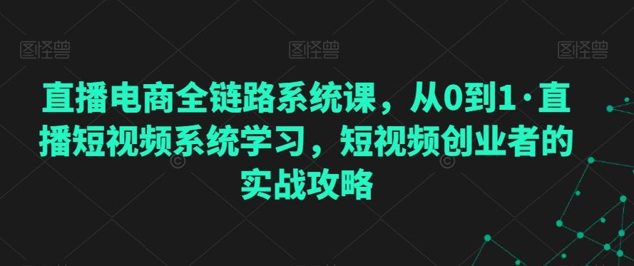 直播电商全链路系统课，从0到1·直播短视频系统学习，短视频创业者的实战攻略-木白网创