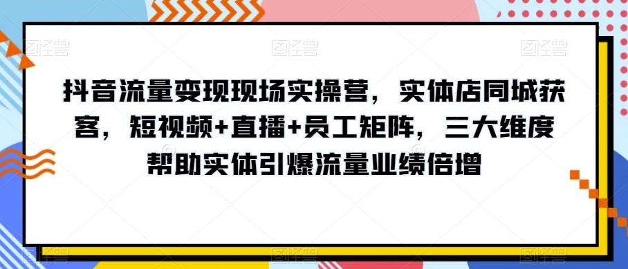 抖音流量变现现场实操营，实体店同城获客，短视频+直播+员工矩阵，三大维度帮助实体引爆流量业绩倍增-木白网创