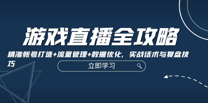游戏直播全攻略：精准账号打造+流量管理+数据优化，实战话术与复盘技巧-木白网创