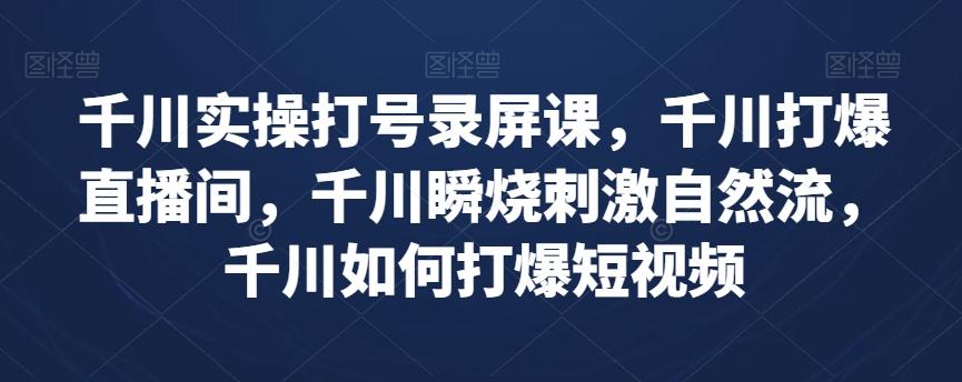 千川实操打号录屏课，千川打爆直播间，千川瞬烧刺激自然流，千川如何打爆短视频-木白网创