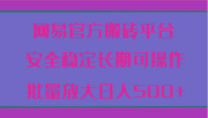 网易官方搬砖平台 安全稳定长期可操作 批量放大日入500+-木白网创