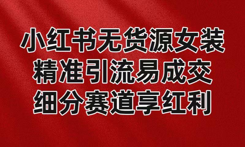 小红书无货源女装，精准引流易成交，平台红利期小白也可操作蓝海赛道-木白网创