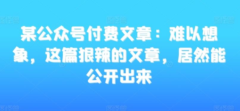 某公众号付费文章：难以想象，这篇狠辣的文章，居然能公开出来-木白网创