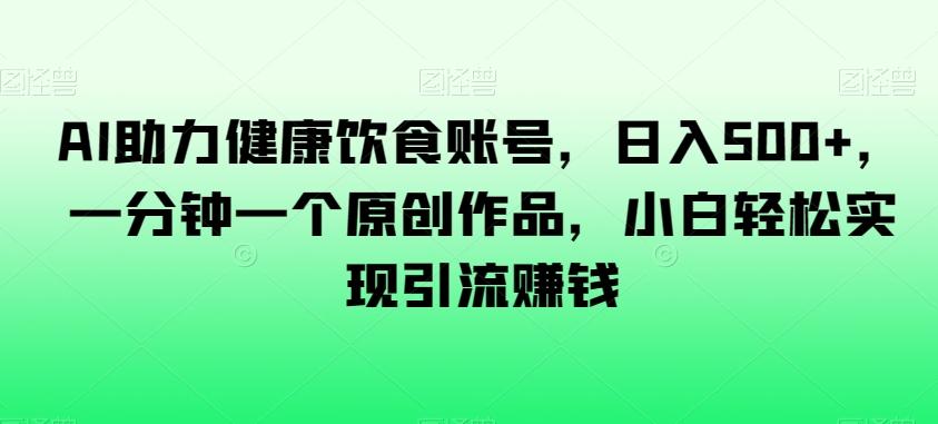 AI助力健康饮食账号，日入500+，一分钟一个原创作品，小白轻松实现引流赚钱【揭秘】-木白网创
