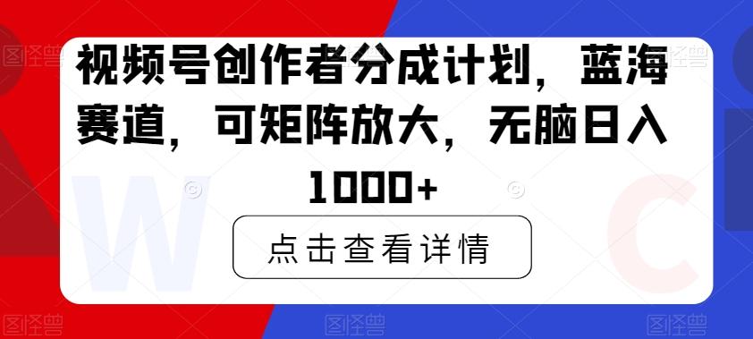 视频号创作者分成计划，蓝海赛道，可矩阵放大，无脑日入1000+-木白网创