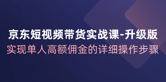 京东短视频带货实战课升级版，实现单人高额佣金的详细操作步骤-木白网创