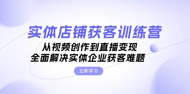 实体店铺获客特训营：从视频创作到直播变现，全面解决实体企业获客难题-木白网创
