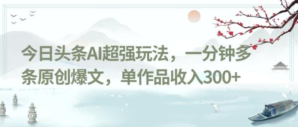 今日头条AI超强玩法，一分钟多条原创爆文，单作品收入300+-木白网创