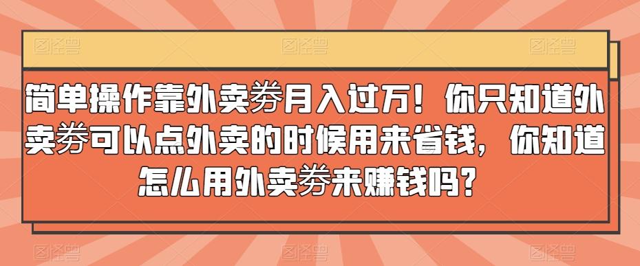 简单操作靠外卖劵月入过万！你只知道外卖劵可以点外卖的时候用来省钱，你知道怎么用外卖劵来赚钱吗？-木白网创