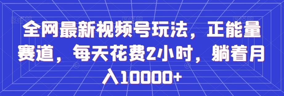全网最新视频号玩法，正能量赛道，每天花费2小时，躺着月入10000+【揭秘】-木白网创