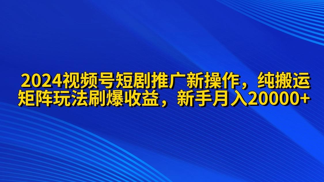 (9916期)2024视频号短剧推广新操作 纯搬运+矩阵连爆打法刷爆流量分成 小白月入20000-木白网创