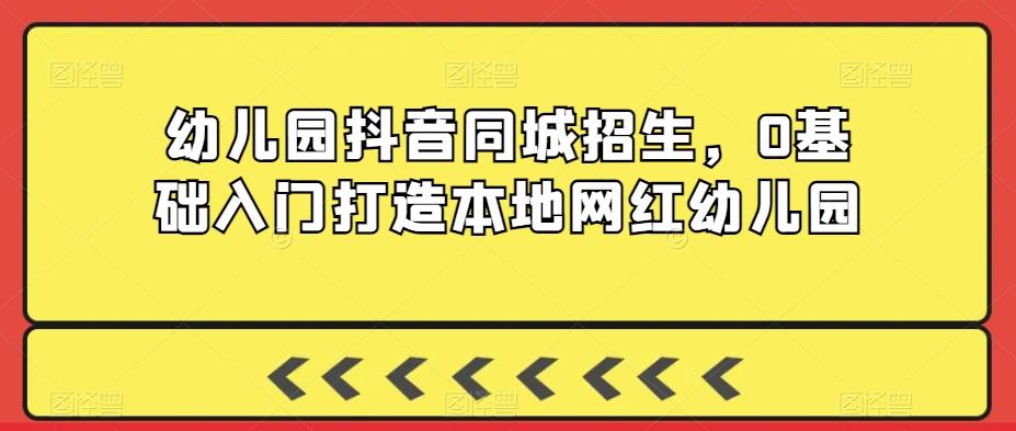 幼儿园抖音同城招生，0基础入门打造本地网红幼儿园-木白网创