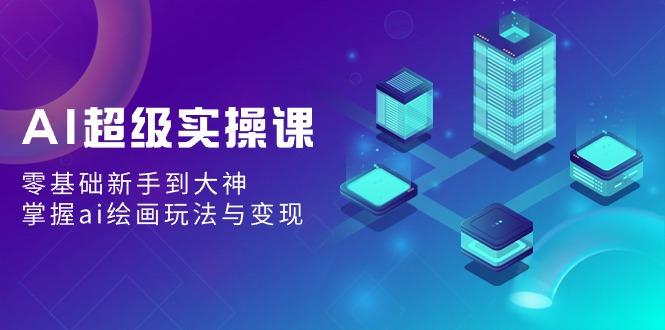 AI超级实操课：零基础新手到大神，掌握ai绘画玩法与变现-木白网创