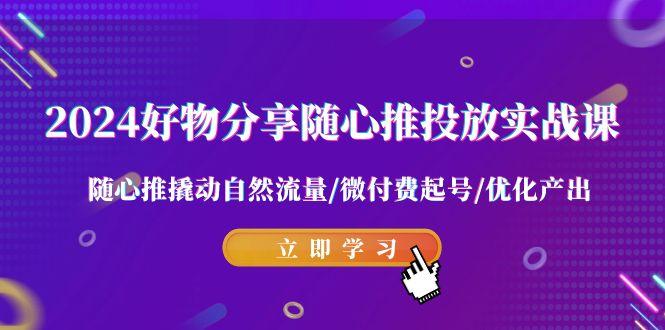 2024好物分享-随心推投放实战课 随心推撬动自然流量/微付费起号/优化产出-木白网创