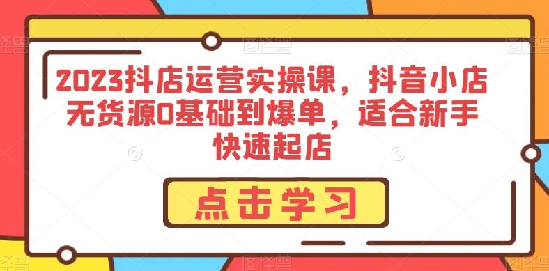 2023抖店运营实操课，抖音小店无货源0基础到爆单，适合新手快速起店-木白网创