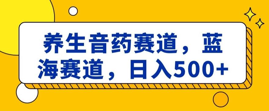 养生音药赛道，蓝海赛道，日入500+【揭秘】-木白网创