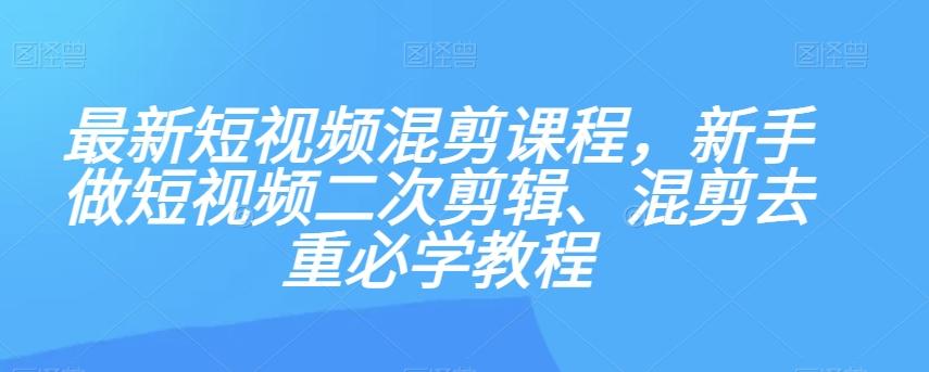 最新短视频混剪课程，新手做短视频二次剪辑、混剪去重必学教程-木白网创
