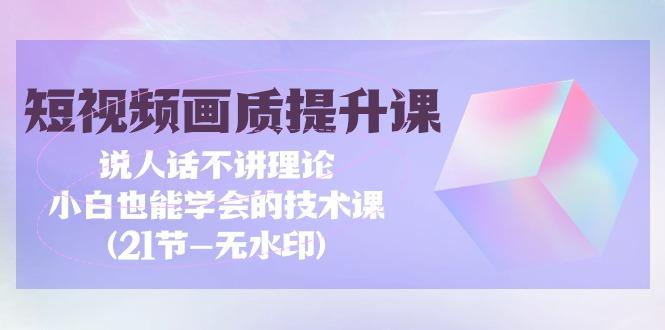 (9659期)短视频-画质提升课，说人话不讲理论，小白也能学会的技术课(21节-无水印)-木白网创
