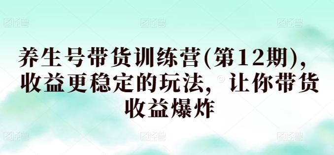 养生号带货训练营(第12期)，收益更稳定的玩法，让你带货收益爆炸-木白网创