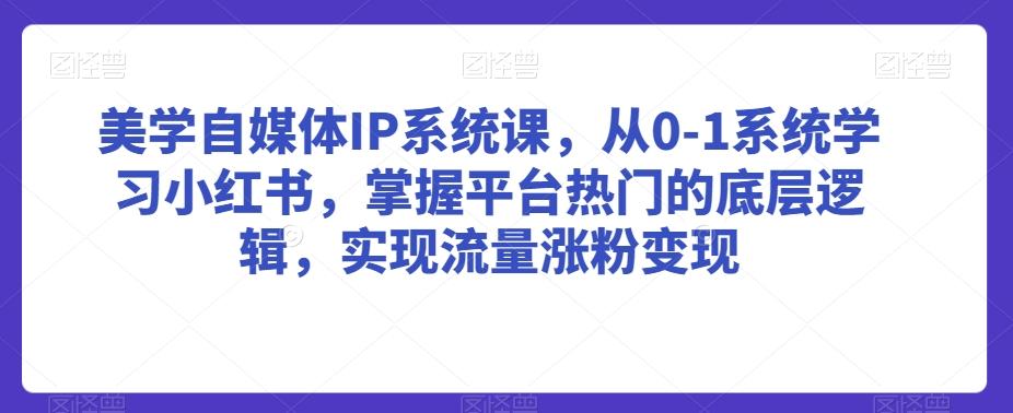 美学自媒体IP系统课，从0-1系统学习小红书，掌握平台热门的底层逻辑，实现流量涨粉变现-木白网创