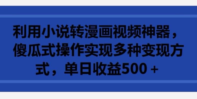 利用小说转漫画视频神器，傻瓜式操作实现多种变现方式，单日收益500+【揭秘】-木白网创