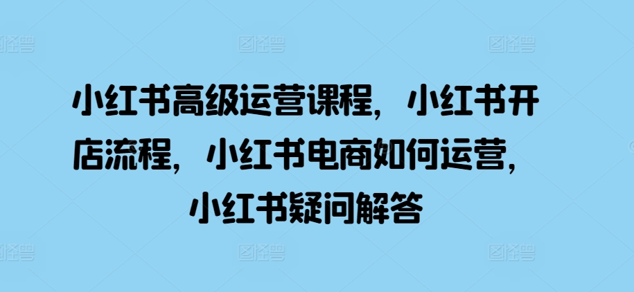 小红书高级运营课程，小红书开店流程，小红书电商如何运营，小红书疑问解答-木白网创