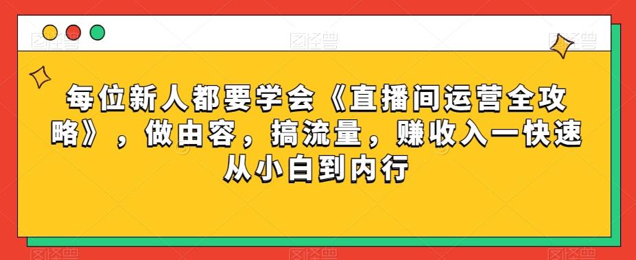每位新人都要学会《直播间运营全攻略》，做由容，搞流量，赚收入一快速从小白到内行-木白网创