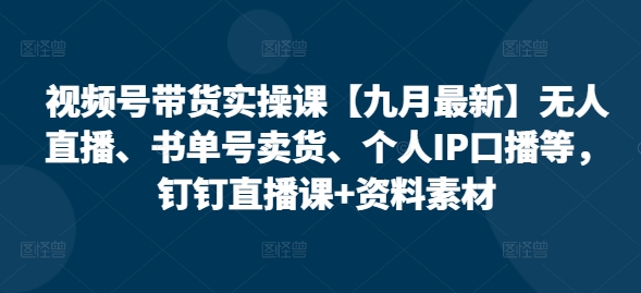 视频号带货实操课【10月最新】无人直播、书单号卖货、个人IP口播等，钉钉直播课+资料素材-木白网创