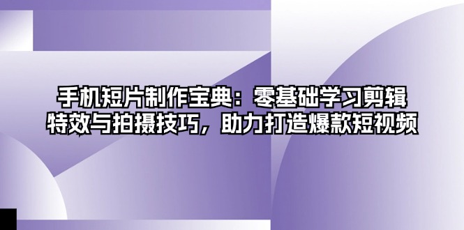 手机短片制作宝典：零基础学习剪辑、特效与拍摄技巧，助力打造爆款短视频-木白网创
