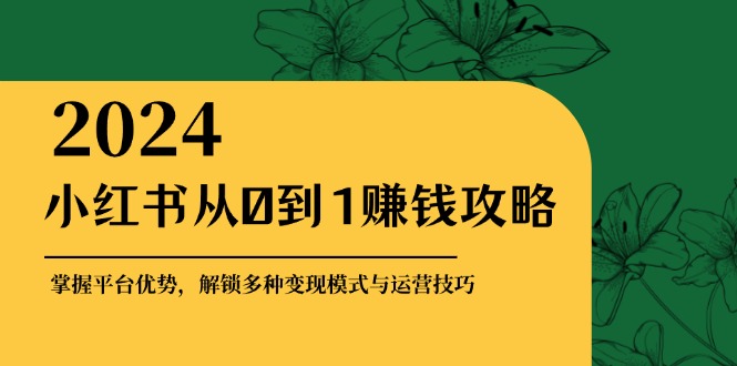 小红书从0到1赚钱攻略：掌握平台优势，解锁多种变现赚钱模式与运营技巧-木白网创
