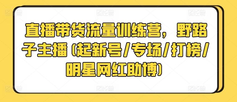 直播带货流量训练营，野路子主播(起新号/专场/打榜/明星网红助博)-木白网创