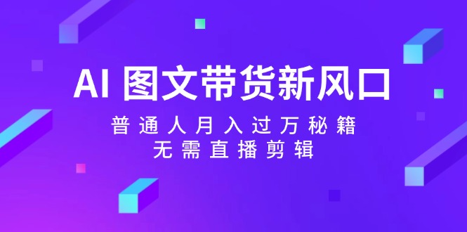 AI图文带货新风口：普通人月入过万秘籍，无需直播剪辑-木白网创