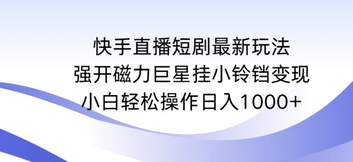 快手直播短剧最新玩法，强开磁力巨星挂小铃铛变现，小白轻松操作日入1000+【揭秘】-木白网创