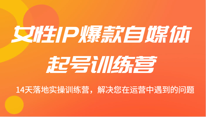 女性IP爆款自媒体起号训练营 14天落地实操训练营，解决您在运营中遇到的问题-木白网创