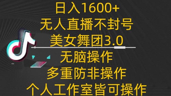 日入1600+，不封号无人直播美女舞团3.0，无脑操作多重防非操作，个人工作制皆可操作【揭秘】-木白网创
