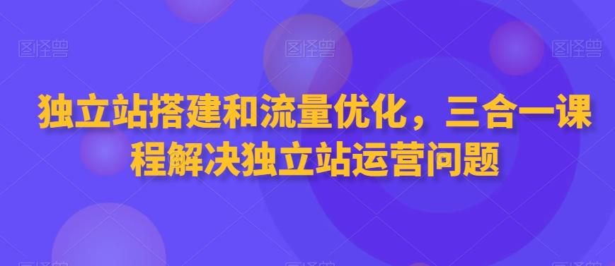 独立站搭建和流量优化，三合一课程解决独立站运营问题-木白网创