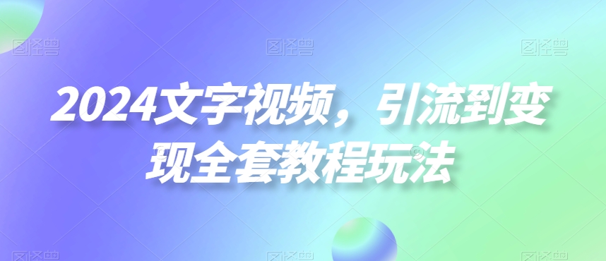 2024文字视频，引流到变现全套教程玩法【揭秘】-木白网创