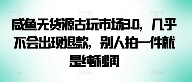 咸鱼无货源古玩市场3.0，几乎不会出现退款，别人拍一件就是纯利润【揭秘】-木白网创